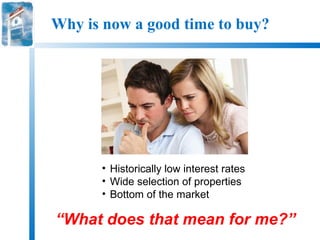 Why is now a good time to buy?




      • Historically low interest rates
      • Wide selection of properties
      • Bottom of the market

“What does that mean for me?”
 