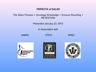 TRIFECTA of SALES

The Sales Process + Coverage Knowledge + Account Rounding =
                        RETENTION

                Presented January 23, 2013

                     In Association with

      IIABSC               CPCU               WINLI
 