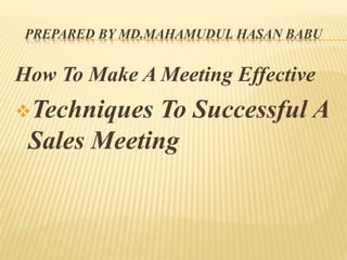 PREPARED BY MD.MAHAMUDUL HASAN BABU
How To Make A Meeting Effective
Techniques To Successful A
Sales Meeting
 