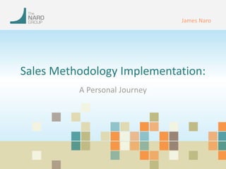Sales Methodology Implementation: 
A Personal Journey 
James Naro 
 