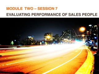 MODULE TWO – SESSION 7
EVALUATING PERFORMANCE OF SALES PEOPLE
 