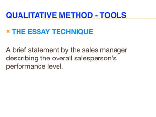 QUALITATIVE METHOD - TOOLS
 THE ESSAY TECHNIQUE
A brief statement by the sales manager
describing the overall salesperson’s
performance level.
 