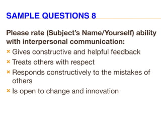 Please rate (Subject’s Name/Yourself) ability
with interpersonal communication:
 Gives constructive and helpful feedback
 Treats others with respect
 Responds constructively to the mistakes of
others
 Is open to change and innovation
SAMPLE QUESTIONS 8
 