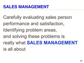 68
SALES MANAGEMENT
Carefully evaluating sales person
performance and satisfaction,
Identifying problem areas,
and solving these problems is
really what SALES MANAGEMENT
is all about
 