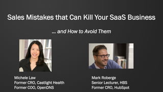 Sales Mistakes that Can Kill Your SaaS Business
… and How to Avoid Them
Mark Roberge
Senior Lecturer, HBS
Former CRO, HubSpot
Michele Law
Former CRO, Castlight Health
Former COO, OpenDNS
 