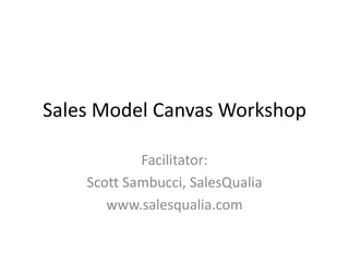 Sales Model Canvas Workshop

            Facilitator:
    Scott Sambucci, SalesQualia
       www.salesqualia.com
 