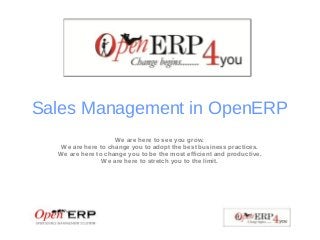 Sales Management in OpenERP
We are here to see you grow.
We are here to change you to adopt the best business practices.
We are here to change you to be the most efficient and productive.
We are here to stretch you to the limit.
 