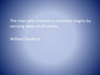 The man who removes a mountain begins by
carrying away small stones.
William Faulkner
 