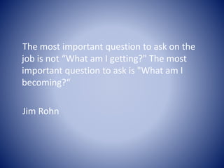 The most important question to ask on the
job is not “What am I getting?" The most
important question to ask is "What am I...