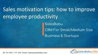 Sales motivation tips: how to improve
employee productivity
SalesBabu
CRM For Small/Medium Size
Business & Startups
M: +91 9611 171 345 Email: sales@salesbabu.com
 