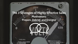 The 3 Strategies of Highly Effective Sales
Motivators:
Prepare, Debrief, and Energize
 
