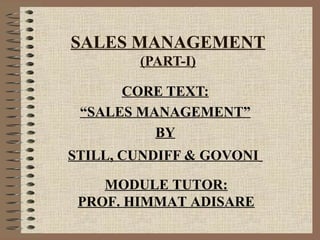 SALES MANAGEMENT
        (PART-I)

      CORE TEXT:
 “SALES MANAGEMENT”
          BY
STILL, CUNDIFF & GOVONI

    MODULE TUTOR:
 PROF. HIMMAT ADISARE
 