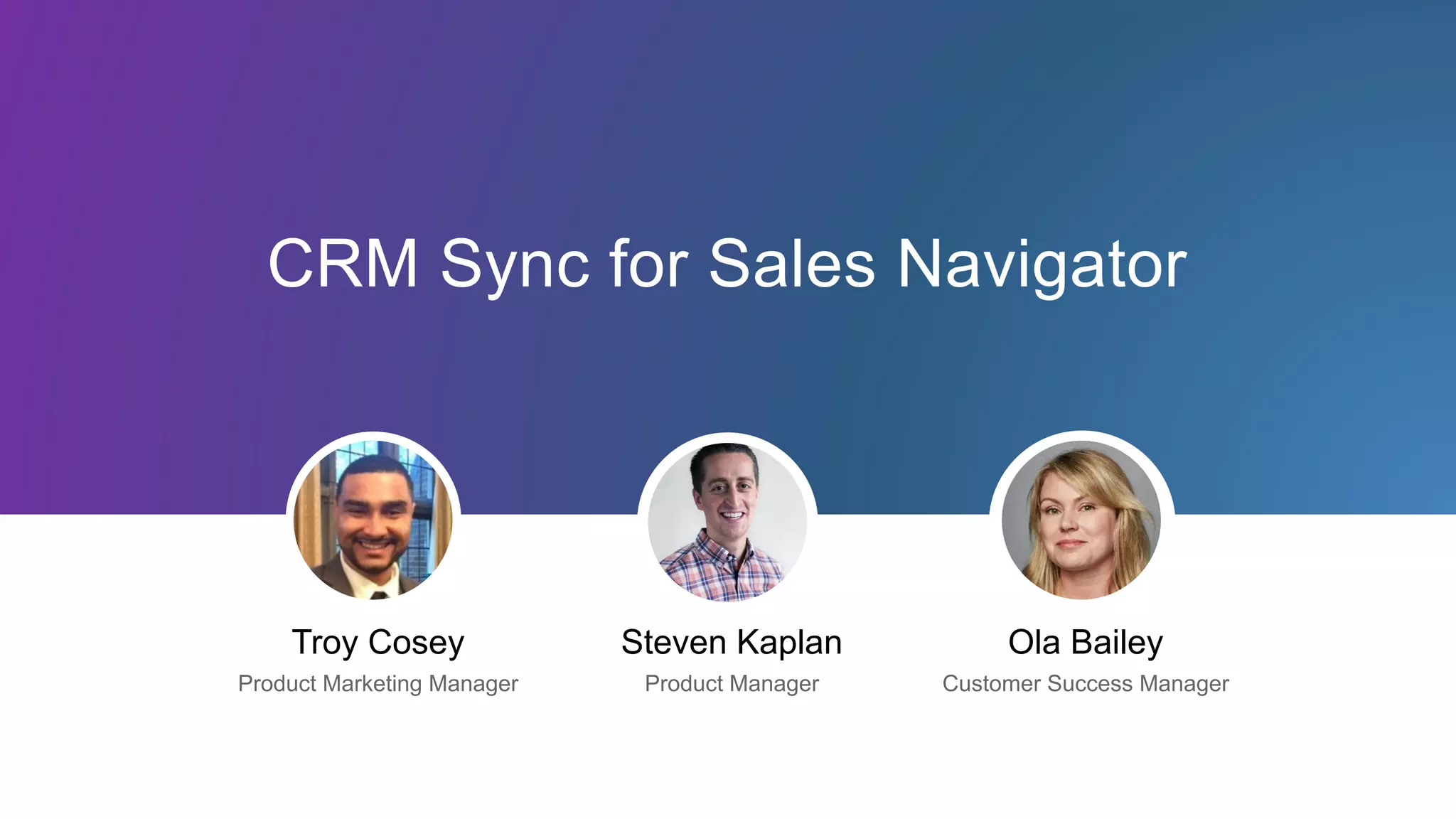 Troy Cosey
Product Marketing Manager
CRM Sync for Sales Navigator
Steven Kaplan
Product Manager
Ola Bailey
Customer Success Manager
 