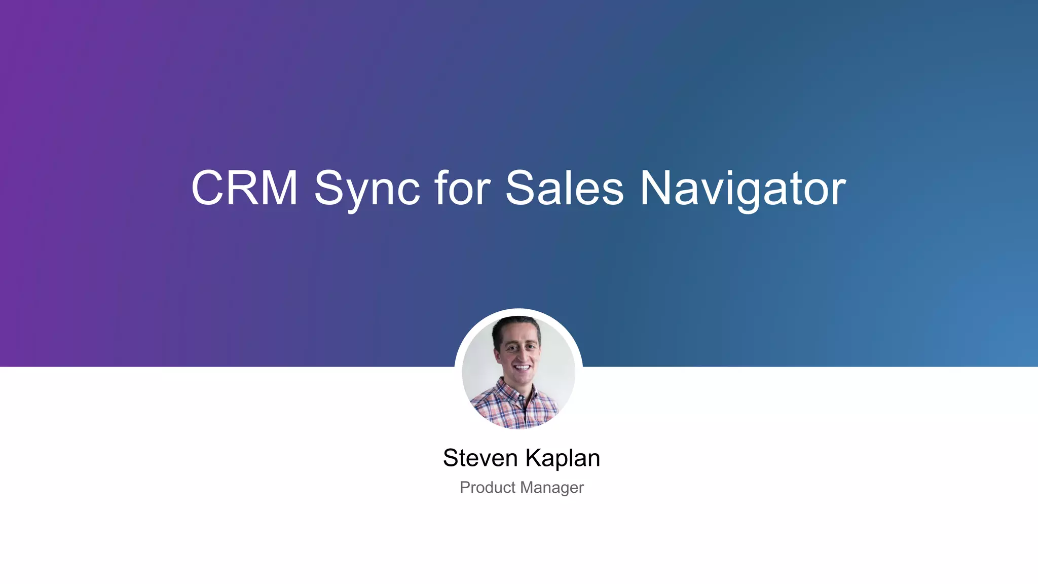 CRM Sync for Sales Navigator
Steven Kaplan
Product Manager
 