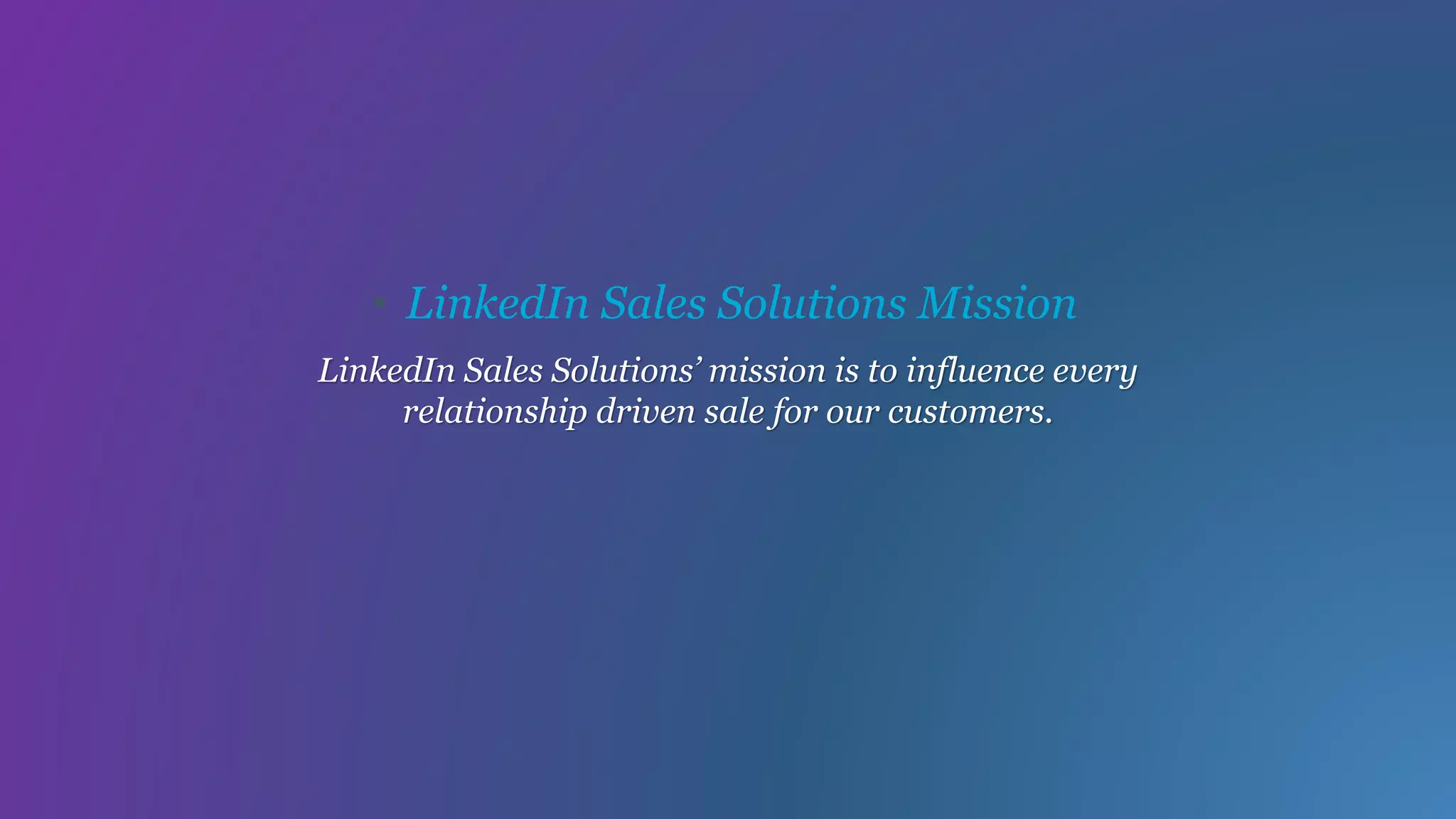 LinkedIn Sales Solutions’ mission is to influence every
relationship driven sale for our customers.
• LinkedIn Sales Solutions Mission
 