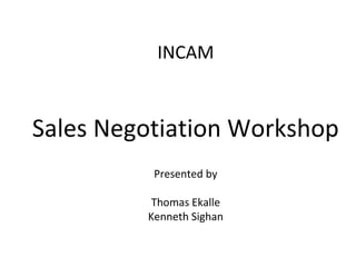 INCAM


Sales Negotiation Workshop
          Presented by

          Thomas Ekalle
         Kenneth Sighan
 