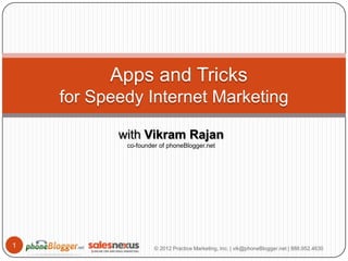 Apps and Tricks
    for Speedy Internet Marketing

           with Vikram Rajan
            co-founder of phoneBlogger.net




1                    © 2012 Practice Marketing, Inc. | vik@phoneBlogger.net | 888.952.4630
 