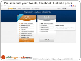 Pre-schedule your Tweets, Facebook, LinkedIn posts

      Hootsuite
      Gremln




11
                          © 2012 Practice Marketing, Inc. | vik@phoneBlogger.net | 888.952.4630
 