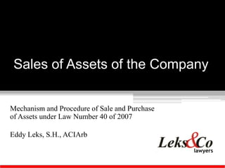 Sales of Assets of the Company


Mechanism and Procedure of Sale and Purchase
of Assets under Law Number 40 of 2007

Eddy Leks, S.H., ACIArb
 