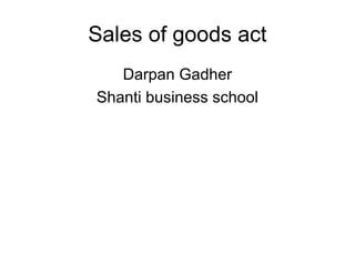 Sales of goods act 
Darpan Gadher 
Shanti business school 
 