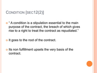 CONDITION [SEC12(2)]

   “ A condition is a stipulation essential to the main
    purpose of the contract, the breach of ...