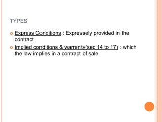 TYPES

 Express Conditions : Expressely provided in the
  contract
 Implied conditions & warranty(sec 14 to 17) : which
...