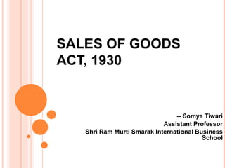 SALES OF GOODS
ACT, 1930
-- Somya Tiwari
Assistant Professor
Shri Ram Murti Smarak International Business
School
 