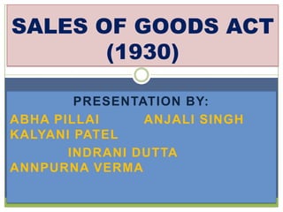 PRESENTATION BY:
ABHA PILLAI ANJALI SINGH
KALYANI PATEL
INDRANI DUTTA
ANNPURNA VERMA
SALES OF GOODS ACT
(1930)
 