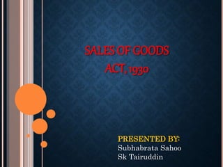 SALES OF GOODS
ACT,1930
PRESENTED BY:
Subhabrata Sahoo
Sk Tairuddin
 