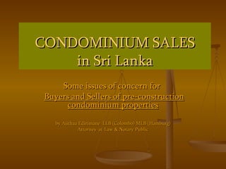 CONDOMINIUM SALES in Sri Lanka Some issues of concern for  Buyers and Sellers of pre-construction condominium properties by Ajithaa Edirimane  LLB (Colombo) MLB (Hamburg) Attorney-at-Law & Notary Public 