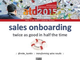 sales onboarding
twice as good in half the time
:: @mike_kunkle :: transforming sales results ::
 