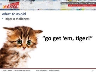• biggest challenges
what to avoid
“go get ‘em, tiger!”
sales onboarding :: #salesonboard2x:: @mike_kunkle :: transforming sales results :: 19
 