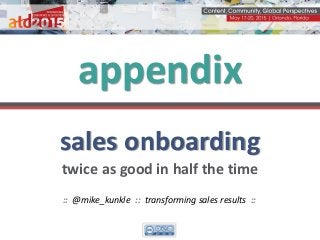 sales onboarding
twice as good in half the time
appendix
:: @mike_kunkle :: transforming sales results ::
 