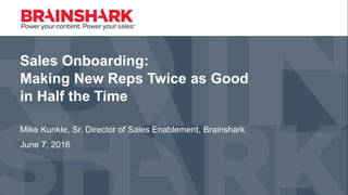 Sales Onboarding:
Making New Reps Twice as Good
in Half the Time
Mike Kunkle, Sr. Director of Sales Enablement, Brainshark
June 7, 2016
 