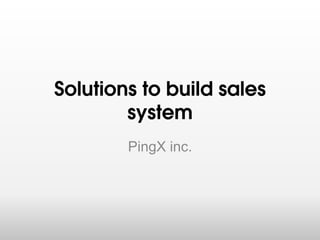 Solutions to build
sales system
PingX Inc.
 