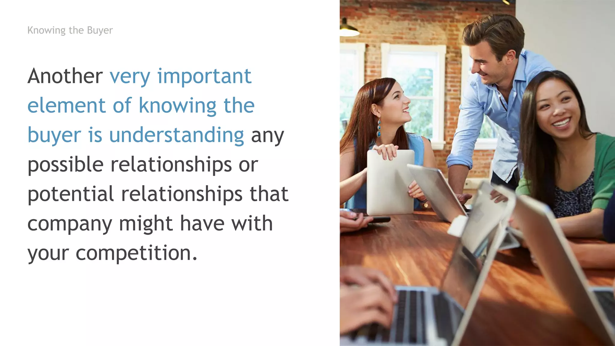Knowing the Buyer
Another very important
element of knowing the
buyer is understanding any
possible relationships or
potential relationships that
company might have with
your competition.
 