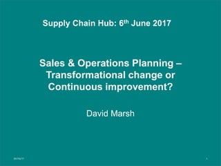 Sales & Operations Planning –
Transformational change or
Continuous improvement?
30/05/17 1
Supply Chain Hub: 6th June 2017
David Marsh
 