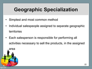Geographic Specialization
• Simplest and most common method
• Individual salespeople assigned to separate geographic
terri...