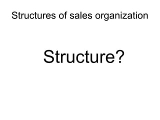 Structures of sales organization
Structure?
 