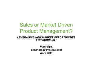 Sales or Market Driven
 Product Management?
LEVERAGING NEW MARKET OPPORTUNITIES
           FOR SUCCESS !

              Peter Dye.
        Technology Professional
              April 2011
 