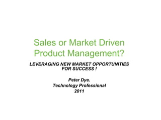 Sales or Market Driven
 Product Management?
LEVERAGING NEW MARKET OPPORTUNITIES
           FOR SUCCESS !

              Peter Dye.
        Technology Professional
                 2011
 