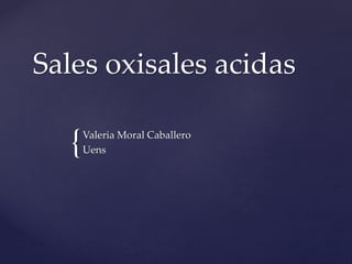 {
Sales oxisales acidas
Valeria Moral Caballero
Uens
 