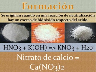 Se originan cuando en una reacción de neutralización
hay un exceso de hidróxido respecto del ácido.
HNO3 + K(OH) => KNO3 + H20
Nitrato de calcio =
Ca(NO3)2
