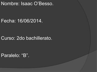 Nombre: Isaac O’Besso.
Fecha: 16/06/2014.
Curso: 2do bachillerato.
Paralelo: “B”.
 