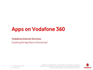 Apps on Vodafone 360 Vodafone Internet Services Creating the App Stars of tomorrow! Vodafone, the Vodafone logo, Vodafone 360 and Vodafone Live! are trade marks of the Vodafone Group. Other product and company names mentioned herein may be the trade marks of their respective owners. 