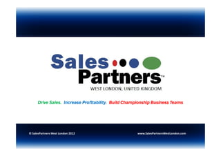 Drive Sales. Increase Profitability. Build Championship Business Teams




© SalesPartners West London 2012                      www.SalesPartnersWestLondon.com
 