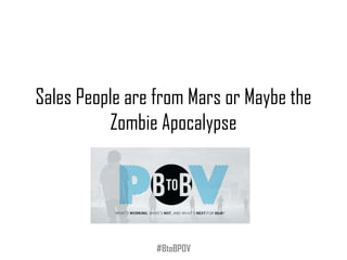 Sales People are from Mars or Maybe the
Zombie Apocalypse
#BtoBPOV
 
