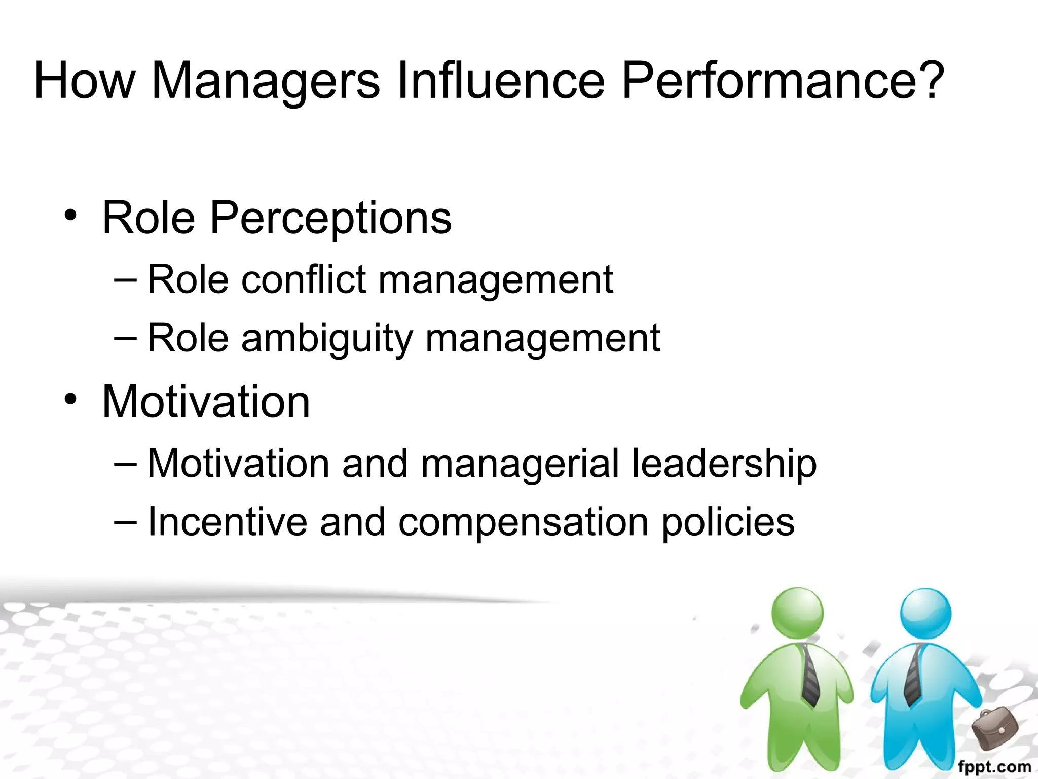 • Role Perceptions
– Role conflict management
– Role ambiguity management
• Motivation
– Motivation and managerial leadership
– Incentive and compensation policies
How Managers Influence Performance?
 
