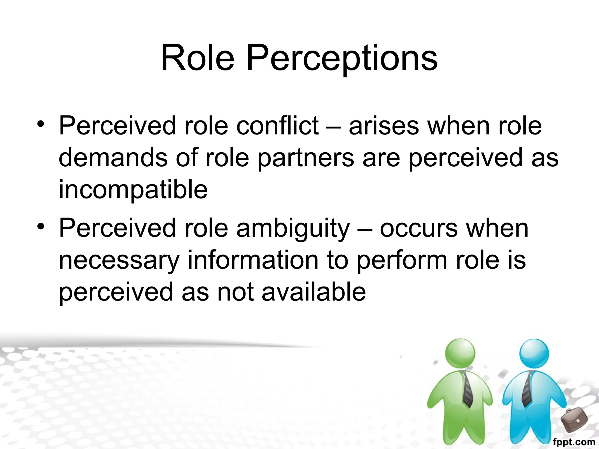 Role Perceptions
• Perceived role conflict – arises when role
demands of role partners are perceived as
incompatible
• Perceived role ambiguity – occurs when
necessary information to perform role is
perceived as not available
 
