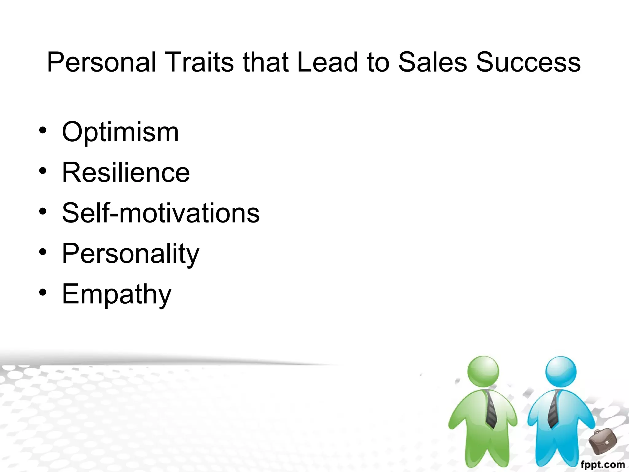 • Optimism
• Resilience
• Self-motivations
• Personality
• Empathy
Personal Traits that Lead to Sales Success
 